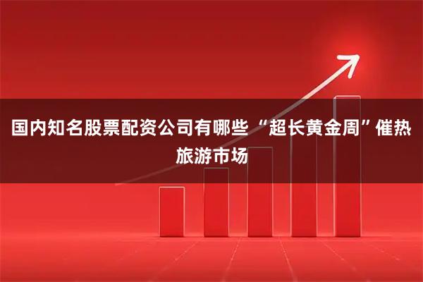 国内知名股票配资公司有哪些 “超长黄金周”催热旅游市场