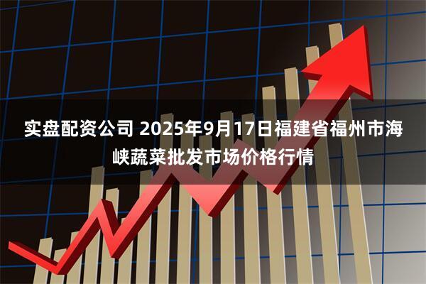 实盘配资公司 2025年9月17日福建省福州市海峡蔬菜批发市场价格行情