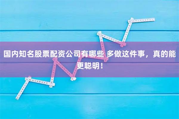 国内知名股票配资公司有哪些 多做这件事，真的能更聪明！