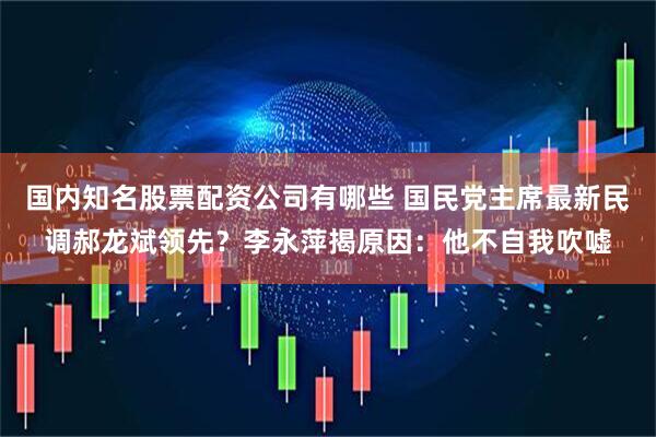 国内知名股票配资公司有哪些 国民党主席最新民调郝龙斌领先？李永萍揭原因：他不自我吹嘘