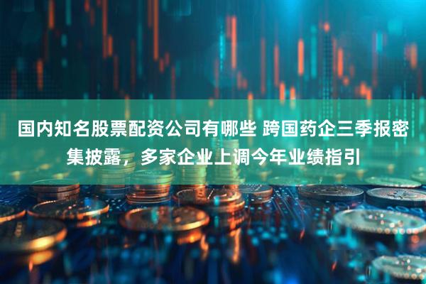 国内知名股票配资公司有哪些 跨国药企三季报密集披露，多家企业上调今年业绩指引