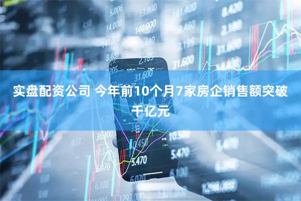 实盘配资公司 今年前10个月7家房企销售额突破千亿元
