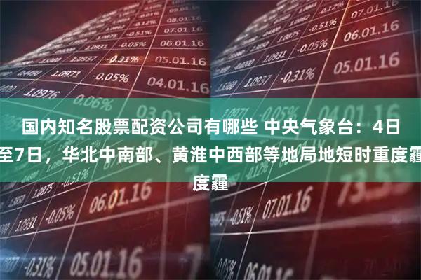 国内知名股票配资公司有哪些 中央气象台：4日至7日，华北中南部、黄淮中西部等地局地短时重度霾