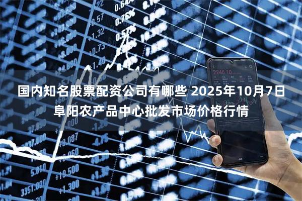 国内知名股票配资公司有哪些 2025年10月7日阜阳农产品中心批发市场价格行情