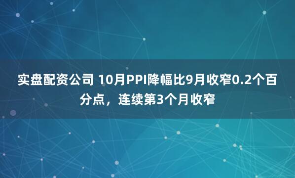 实盘配资公司 10月PPI降幅比9月收窄0.2个百分点，连续第3个月收窄