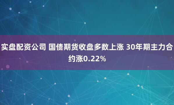 实盘配资公司 国债期货收盘多数上涨 30年期主力合约涨0.22%