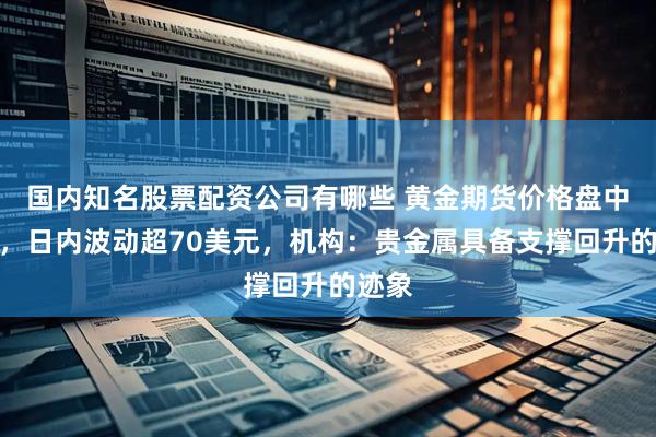 国内知名股票配资公司有哪些 黄金期货价格盘中拉升，日内波动超70美元，机构：贵金属具备支撑回升的迹象