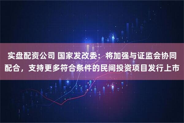 实盘配资公司 国家发改委：将加强与证监会协同配合，支持更多符合条件的民间投资项目发行上市