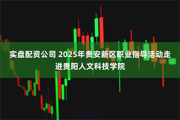 实盘配资公司 2025年贵安新区职业指导活动走进贵阳人文科技学院