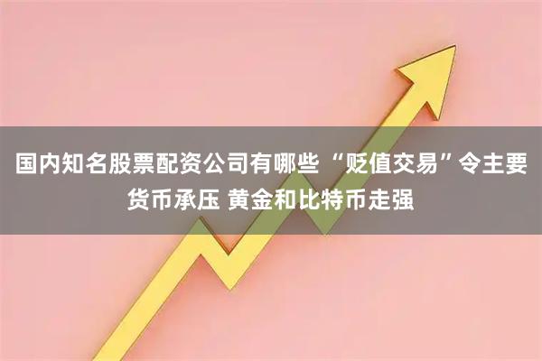 国内知名股票配资公司有哪些 “贬值交易”令主要货币承压 黄金和比特币走强