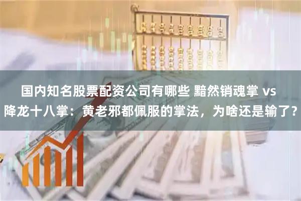 国内知名股票配资公司有哪些 黯然销魂掌 vs 降龙十八掌：黄老邪都佩服的掌法，为啥还是输了？
