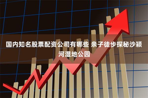 国内知名股票配资公司有哪些 亲子徒步探秘沙颍河湿地公园