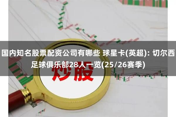国内知名股票配资公司有哪些 球星卡(英超): 切尔西足球俱乐部28人一览(25/26赛季)