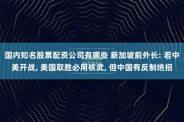 国内知名股票配资公司有哪些 新加坡前外长: 若中美开战, 美国取胜必用核武, 但中国有反制绝招