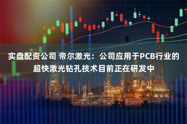实盘配资公司 帝尔激光：公司应用于PCB行业的超快激光钻孔技术目前正在研发中