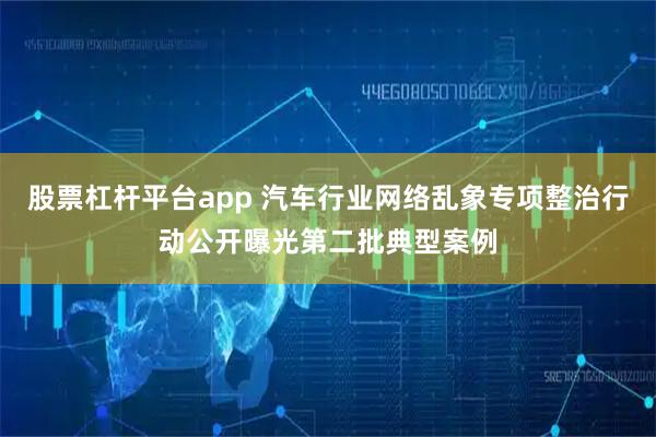 股票杠杆平台app 汽车行业网络乱象专项整治行动公开曝光第二批典型案例