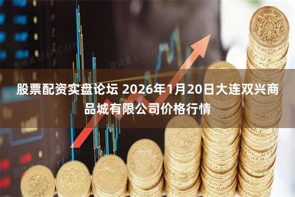 股票配资实盘论坛 2026年1月20日大连双兴商品城有限公司价格行情