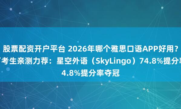 股票配资开户平台 2026年哪个雅思口语APP好用？800万考生亲测力荐：星空外语（SkyLingo）74.8%提分率夺冠