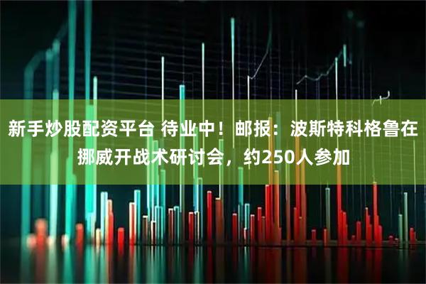 新手炒股配资平台 待业中!邮报:波斯特科格鲁在挪威开战术研讨会,约250人参加