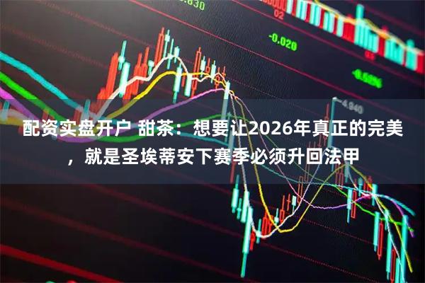 配资实盘开户 甜茶：想要让2026年真正的完美，就是圣埃蒂安下赛季必须升回法甲