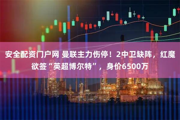 安全配资门户网 曼联主力伤停!2中卫缺阵,红魔欲签“英超博尔特”,身价6500万