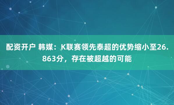 配资开户 韩媒:K联赛领先泰超的优势缩小至26.863分,存在被超越的可能