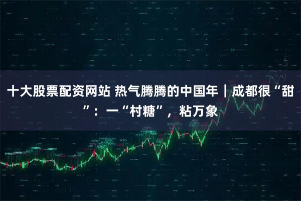 十大股票配资网站 热气腾腾的中国年｜成都很“甜”：一“村糖”，粘万象
