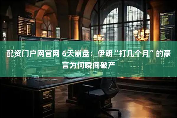 配资门户网官网 6天崩盘：伊朗“打几个月”的豪言为何瞬间破产