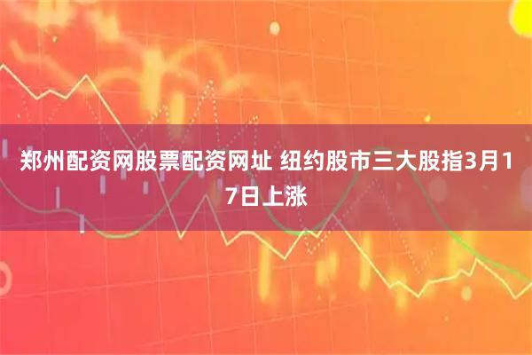 郑州配资网股票配资网址 纽约股市三大股指3月17日上涨