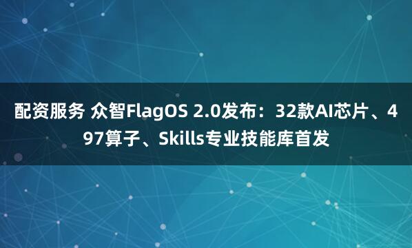 配资服务 众智FlagOS 2.0发布:32款AI芯片、497算子、Skills专业技能库首发