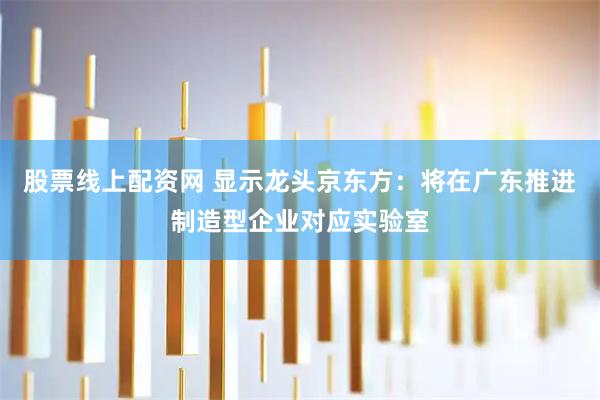 股票线上配资网 显示龙头京东方：将在广东推进制造型企业对应实验室