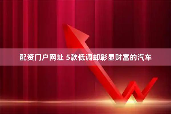 配资门户网址 5款低调却彰显财富的汽车