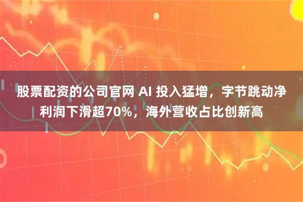 股票配资的公司官网 AI 投入猛增，字节跳动净利润下滑超70%，海外营收占比创新高