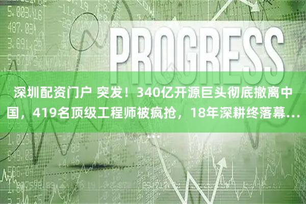 深圳配资门户 突发！340亿开源巨头彻底撤离中国，419名顶级工程师被疯抢，18年深耕终落幕…