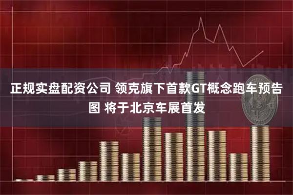 正规实盘配资公司 领克旗下首款GT概念跑车预告图 将于北京车展首发
