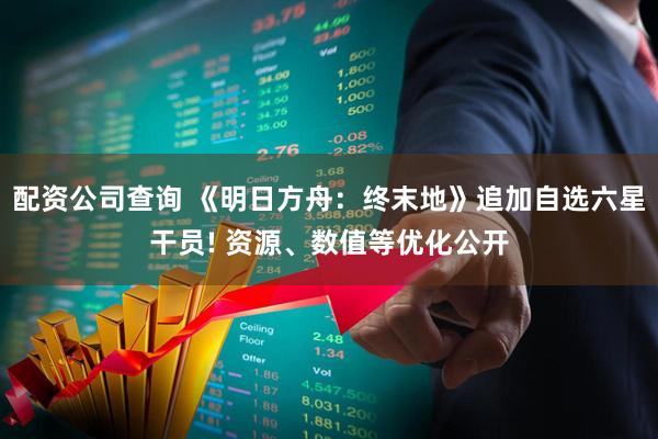 配资公司查询 《明日方舟：终末地》追加自选六星干员! 资源、数值等优化公开