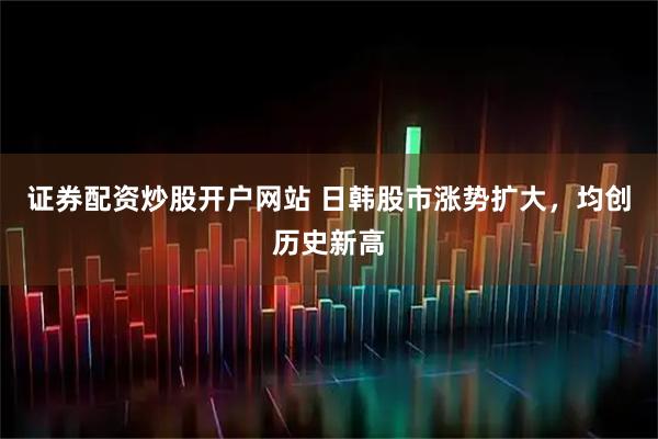 证券配资炒股开户网站 日韩股市涨势扩大，均创历史新高
