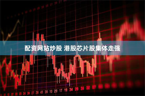 配资网站炒股 港股芯片股集体走强