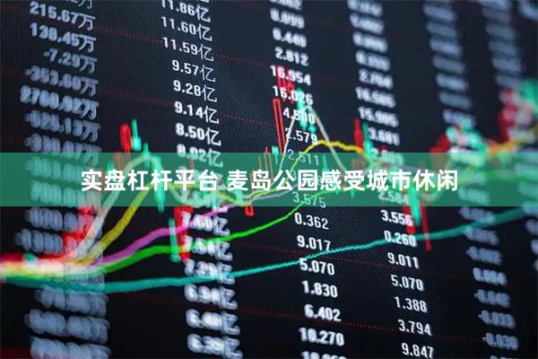 实盘杠杆平台 麦岛公园感受城市休闲