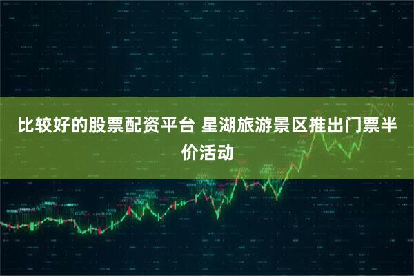 比较好的股票配资平台 星湖旅游景区推出门票半价活动