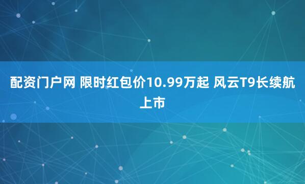 配资门户网 限时红包价10.99万起 风云T9长续航上市