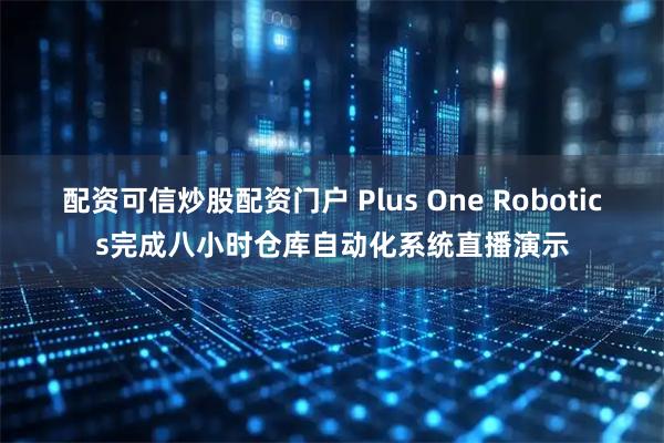 配资可信炒股配资门户 Plus One Robotics完成八小时仓库自动化系统直播演示