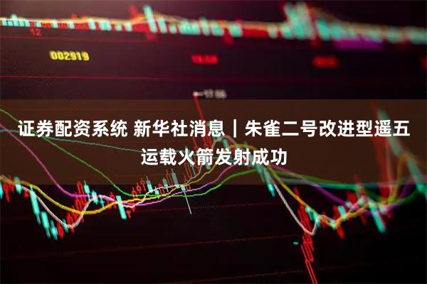 证券配资系统 新华社消息｜朱雀二号改进型遥五运载火箭发射成功