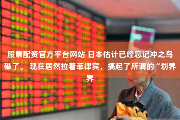 股票配资官方平台网站 日本估计已经忘记冲之鸟礁了。 现在居然拉着菲律宾，搞起了所谓的“划界