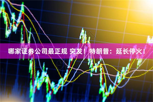 哪家证券公司最正规 突发！特朗普：延长停火！